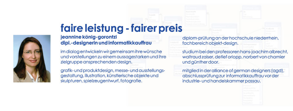 faire leistung - fairer preis! jeannine könig-gorontzi: informatikkauffrau und dipl.-designerin; im dialog entwicklen wir gemeinsam ihre wünsche und vorstellungen zu einem aussagestarken und ihre zielgruppe ansprechenden design